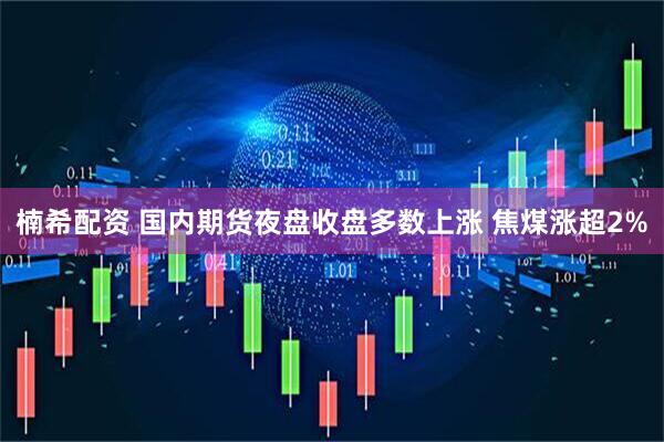 楠希配资 国内期货夜盘收盘多数上涨 焦煤涨超2%