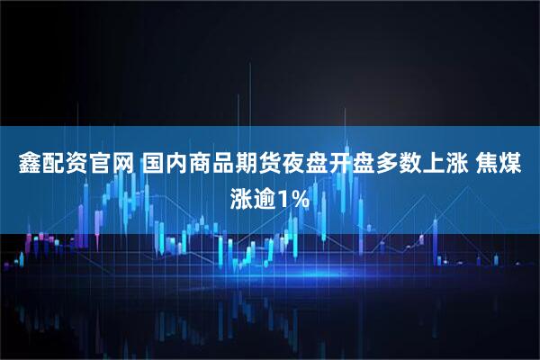 鑫配资官网 国内商品期货夜盘开盘多数上涨 焦煤涨逾1%