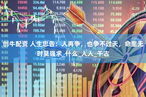 创牛配资 人生忠告：人再争，也争不过天，命里无时莫强求_什么_人人_千古