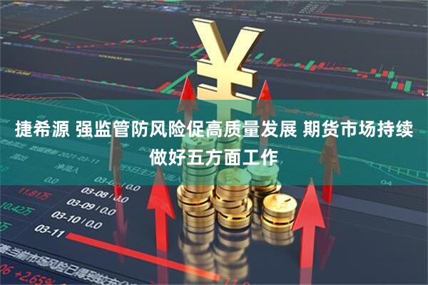 捷希源 强监管防风险促高质量发展 期货市场持续做好五方面工作