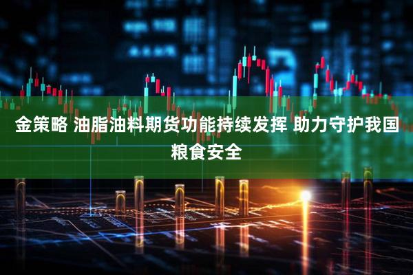 金策略 油脂油料期货功能持续发挥 助力守护我国粮食安全
