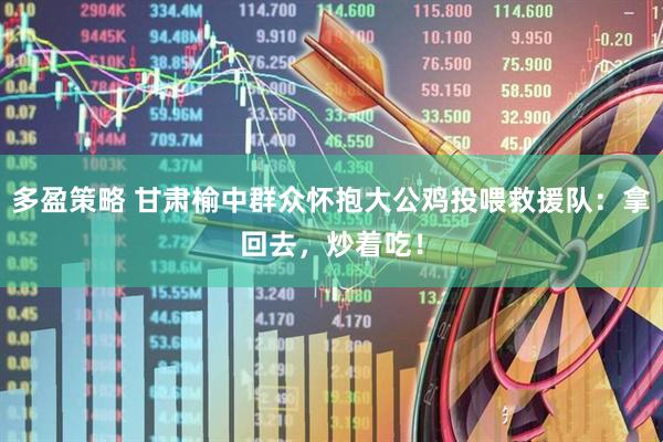 多盈策略 甘肃榆中群众怀抱大公鸡投喂救援队：拿回去，炒着吃！