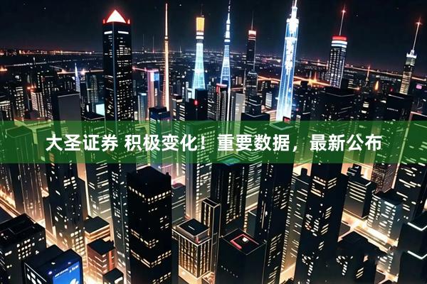 大圣证券 积极变化！重要数据，最新公布