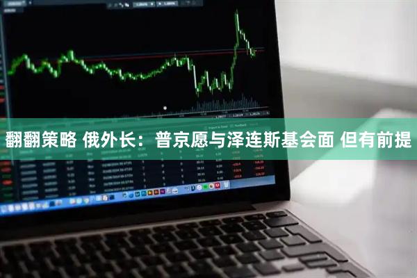 翻翻策略 俄外长：普京愿与泽连斯基会面 但有前提