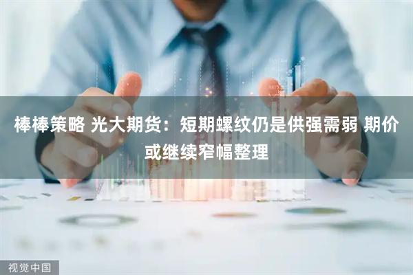 棒棒策略 光大期货：短期螺纹仍是供强需弱 期价或继续窄幅整理