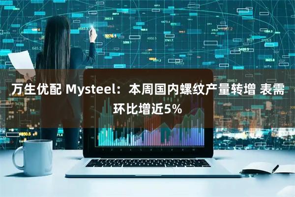 万生优配 Mysteel：本周国内螺纹产量转增 表需环比增近5%