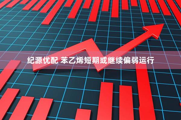 纪源优配 苯乙烯短期或继续偏弱运行