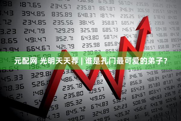 元配网 光明天天荐 | 谁是孔门最可爱的弟子？