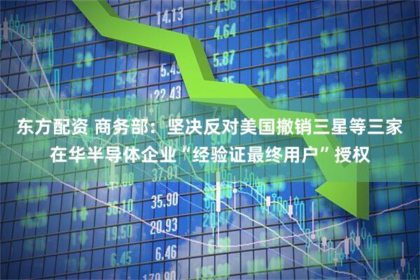 东方配资 商务部：坚决反对美国撤销三星等三家在华半导体企业“经验证最终用户”授权