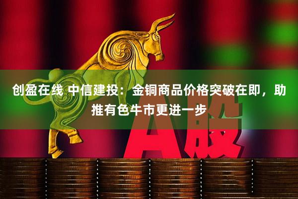 创盈在线 中信建投：金铜商品价格突破在即，助推有色牛市更进一步