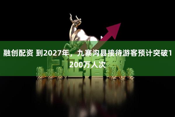 融创配资 到2027年，九寨沟县接待游客预计突破1200万人次