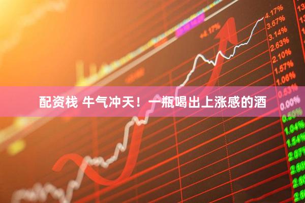 配资栈 牛气冲天！一瓶喝出上涨感的酒