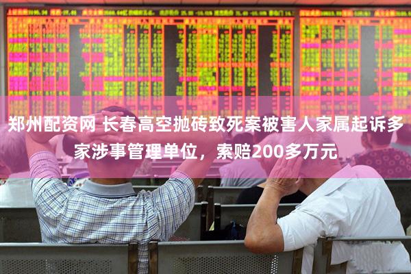 郑州配资网 长春高空抛砖致死案被害人家属起诉多家涉事管理单位，索赔200多万元