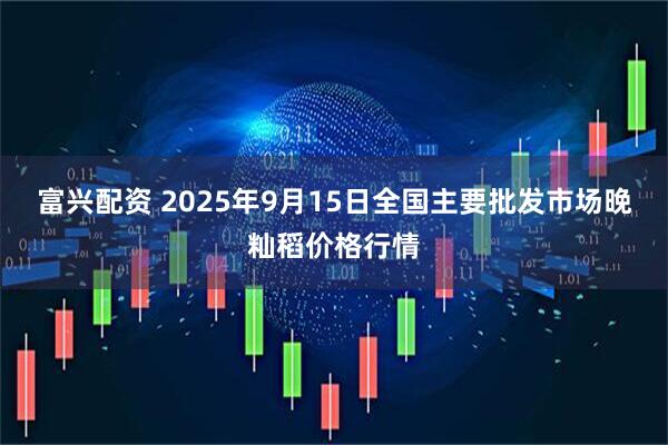富兴配资 2025年9月15日全国主要批发市场晚籼稻价格行情