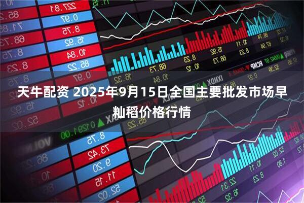 天牛配资 2025年9月15日全国主要批发市场早籼稻价格行情