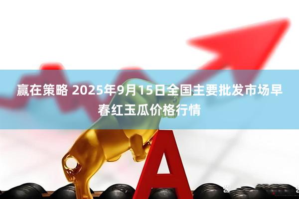 赢在策略 2025年9月15日全国主要批发市场早春红玉瓜价格行情
