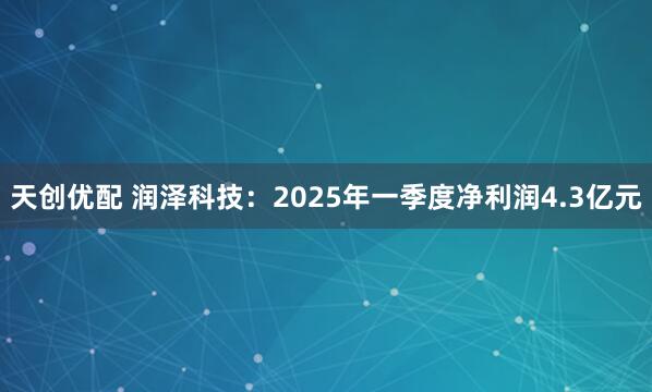天创优配 润泽科技：2025年一季度净利润4.3亿元