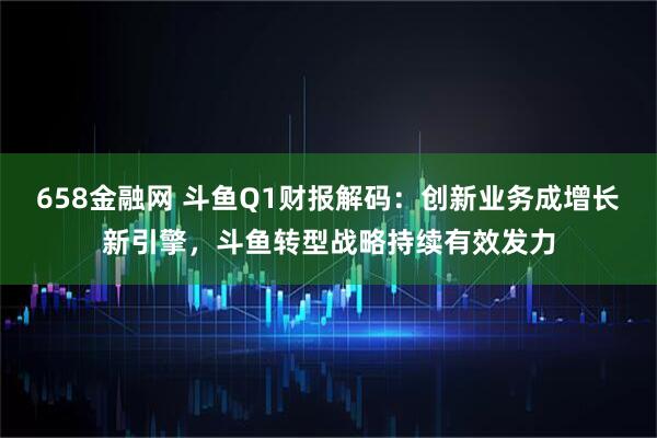 658金融网 斗鱼Q1财报解码：创新业务成增长新引擎，斗鱼转型战略持续有效发力