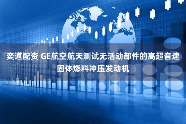 奕道配资 GE航空航天测试无活动部件的高超音速固体燃料冲压发动机