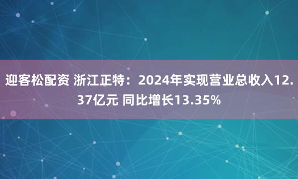 迎客松配资 浙江正特：2024年实现营业总收入12.37亿元 同比增长13.35%