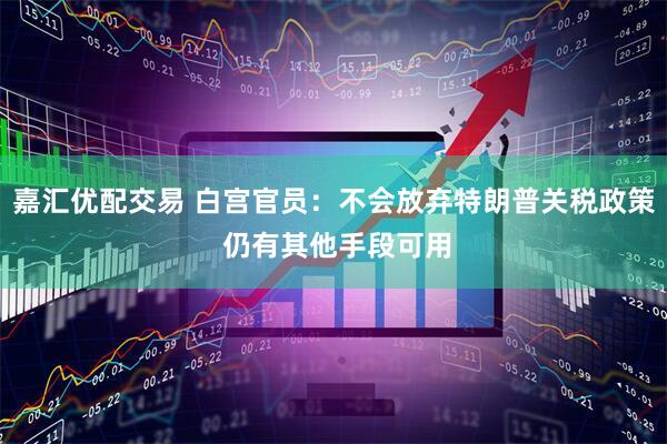 嘉汇优配交易 白宫官员：不会放弃特朗普关税政策 仍有其他手段可用