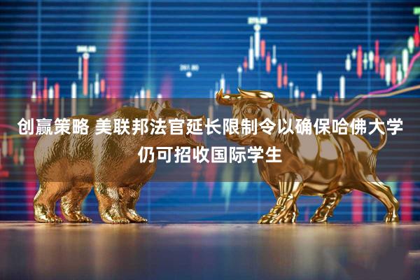 创赢策略 美联邦法官延长限制令以确保哈佛大学仍可招收国际学生