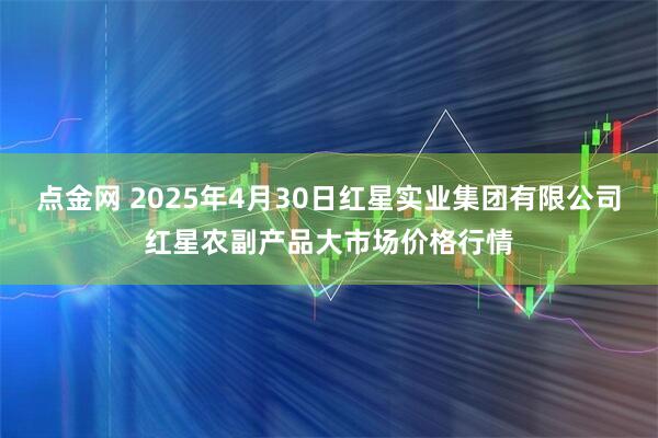 点金网 2025年4月30日红星实业集团有限公司红星农副产品大市场价格行情