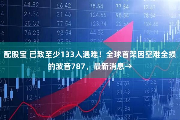 配股宝 已致至少133人遇难！全球首架因空难全损的波音787，最新消息→